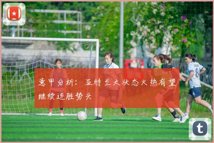 意甲分析：亚特兰大状态火热有望继续连胜势头
