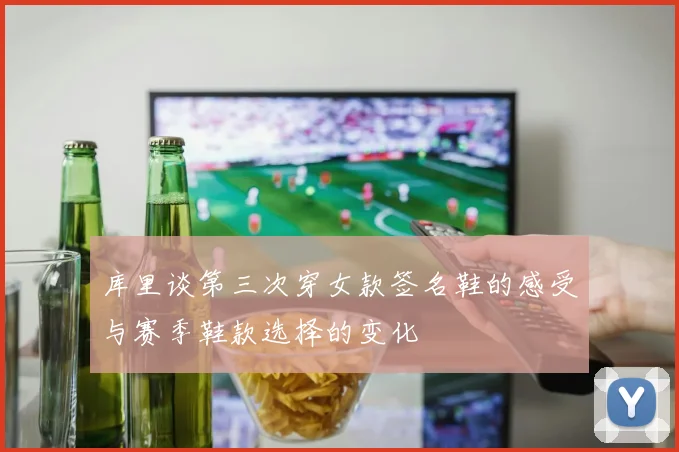 库里谈第三次穿女款签名鞋的感受与赛季鞋款选择的变化