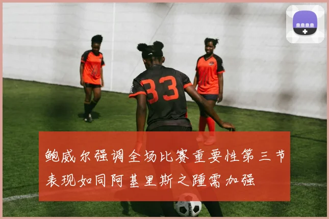 鲍威尔强调全场比赛重要性第三节表现如同阿基里斯之踵需加强
