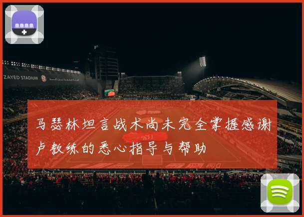 马瑟林坦言战术尚未完全掌握感谢卢教练的悉心指导与帮助
