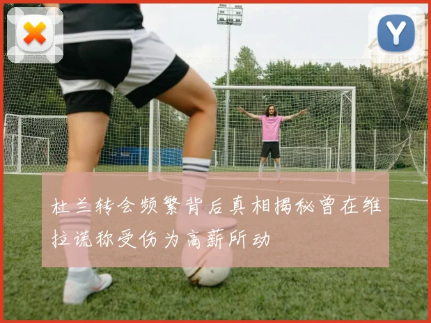 杜兰转会频繁背后真相揭秘曾在维拉谎称受伤为高薪所动