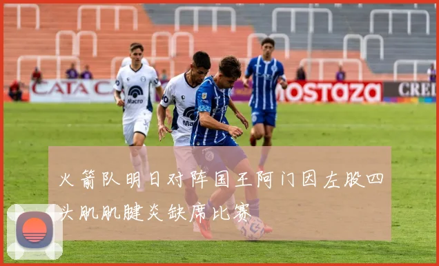 火箭队明日对阵国王阿门因左股四头肌肌腱炎缺席比赛