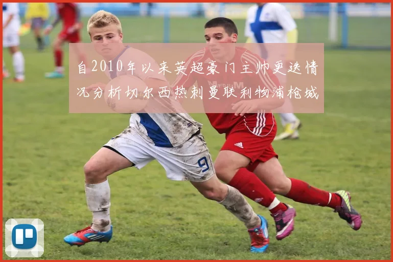 自2010年以来英超豪门主帅更迭情况分析切尔西热刺曼联利物浦枪城的变化趋势