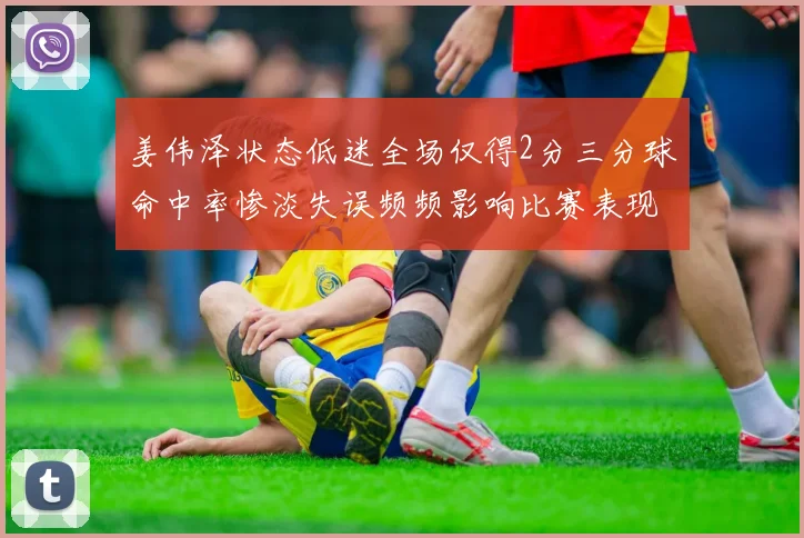姜伟泽状态低迷全场仅得2分三分球命中率惨淡失误频频影响比赛表现