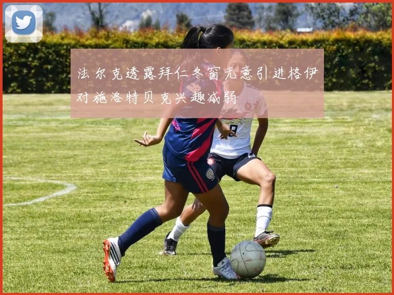 法尔克透露拜仁冬窗无意引进格伊对施洛特贝克兴趣减弱