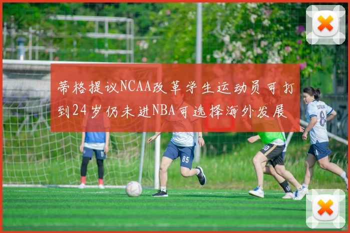 蒂格提议NCAA改革学生运动员可打到24岁仍未进NBA可选择海外发展