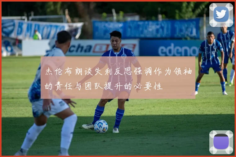 杰伦布朗谈失利反思强调作为领袖的责任与团队提升的必要性