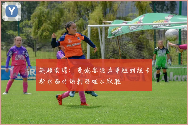 英超前瞻：曼城客场力争胜利纽卡斯尔面对热刺恐难以取胜