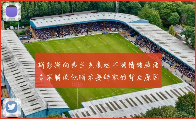 斯彭斯向弗兰克表达不满情绪唇语专家解读他暗示要辞职的背后原因