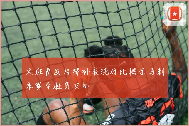 文班首发与替补表现对比揭示马刺本赛季胜负玄机