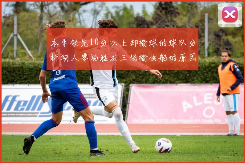 本季领先10分以上却输球的球队分析湖人零场猛龙三场输快船的原因