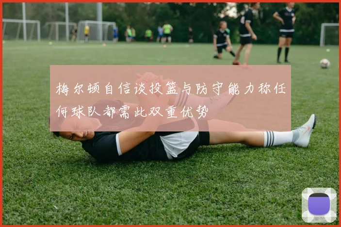 梅尔顿自信谈投篮与防守能力称任何球队都需此双重优势