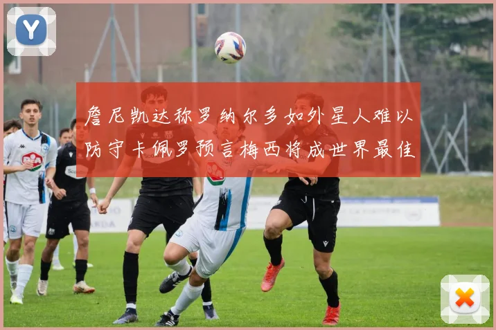 詹尼凯达称罗纳尔多如外星人难以防守卡佩罗预言梅西将成世界最佳
