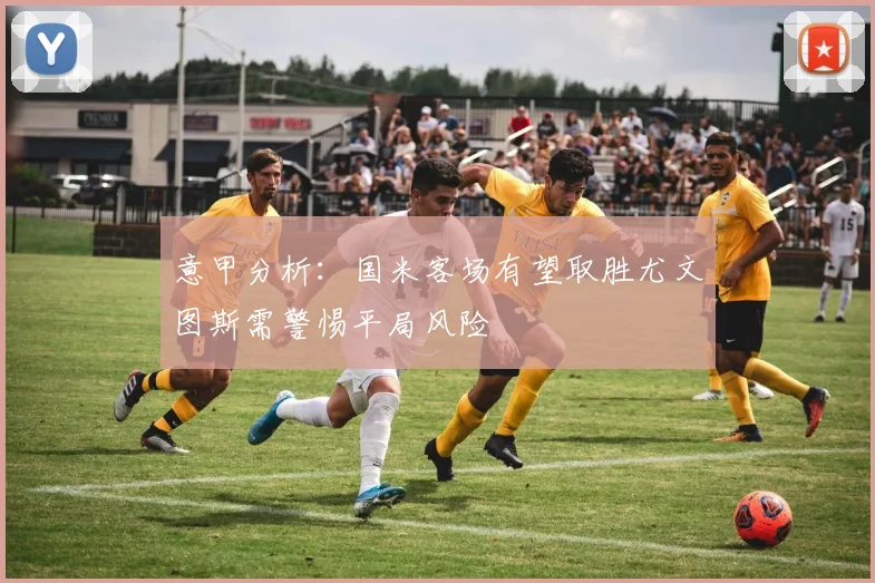 意甲分析：国米客场有望取胜尤文图斯需警惕平局风险