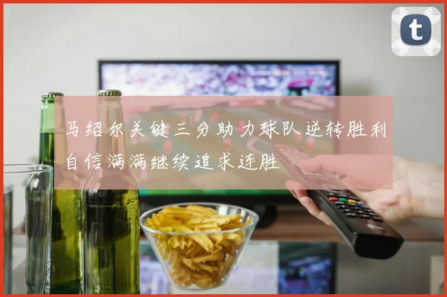 马绍尔关键三分助力球队逆转胜利自信满满继续追求连胜