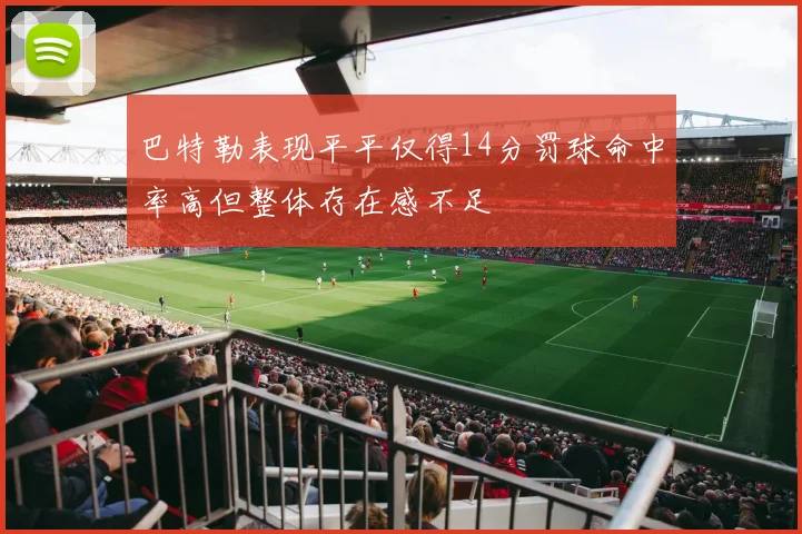 巴特勒表现平平仅得14分罚球命中率高但整体存在感不足