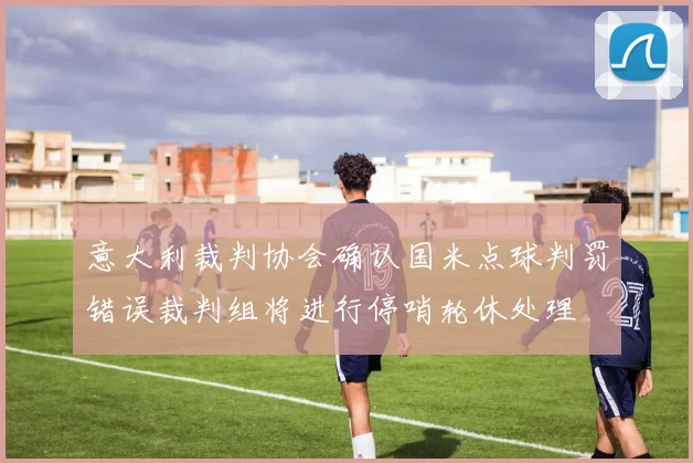 意大利裁判协会确认国米点球判罚错误裁判组将进行停哨轮休处理
