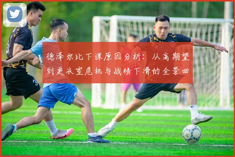 德泽尔比下课原因分析：从高期望到更衣室危机与战绩下滑的全景回顾