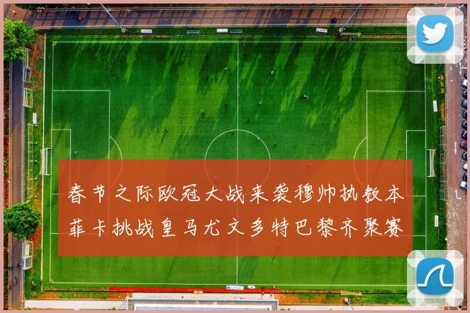 春节之际欧冠大战来袭穆帅执教本菲卡挑战皇马尤文多特巴黎齐聚赛场