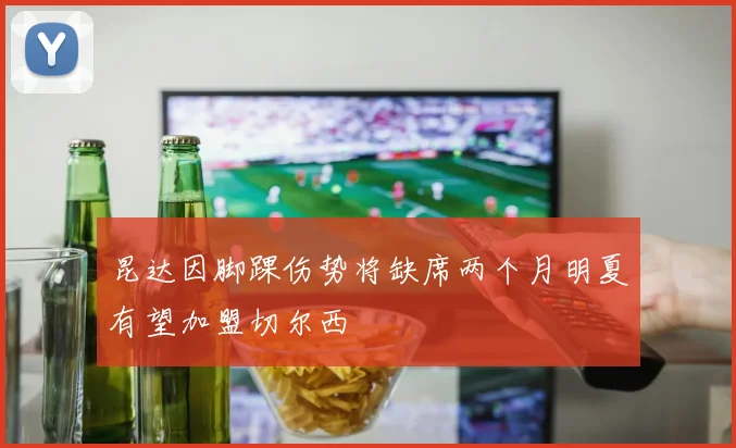 昆达因脚踝伤势将缺席两个月明夏有望加盟切尔西