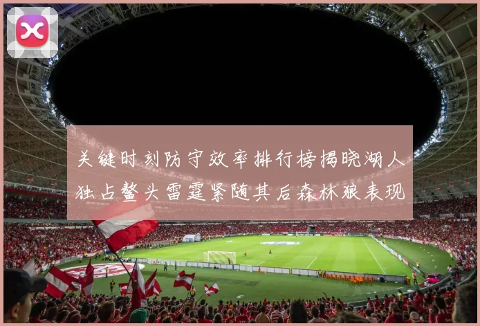 关键时刻防守效率排行榜揭晓湖人独占鳌头雷霆紧随其后森林狼表现不俗
