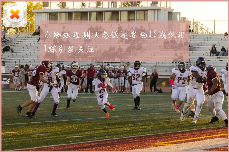 小蜘蛛近期状态低迷客场15战仅进1球引发关注