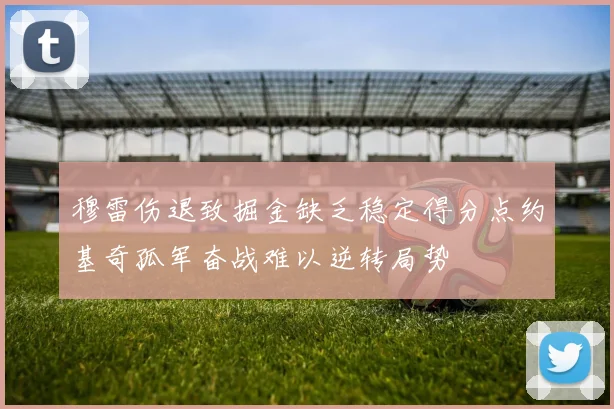 穆雷伤退致掘金缺乏稳定得分点约基奇孤军奋战难以逆转局势