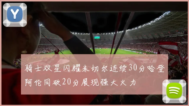 骑士双星闪耀米切尔连续30分哈登阿伦同砍20分展现强大火力