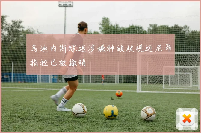 乌迪内斯球迷涉嫌种族歧视迈尼昂指控已被撤销