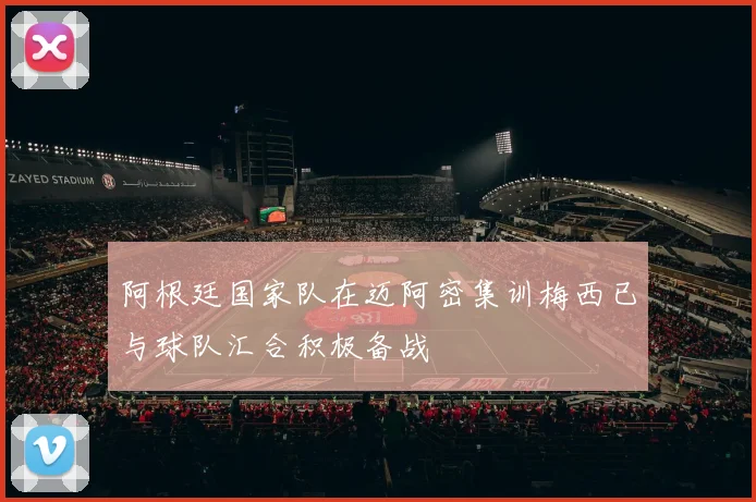 阿根廷国家队在迈阿密集训梅西已与球队汇合积极备战