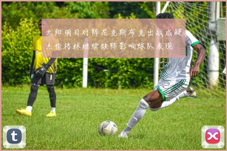 太阳明日对阵尼克斯布克出战成疑杰伦格林继续缺阵影响球队表现