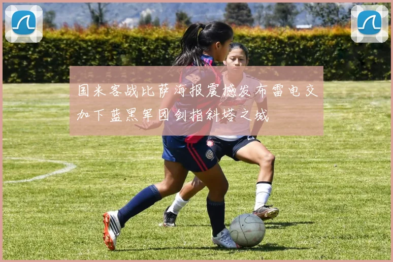 国米客战比萨海报震撼发布雷电交加下蓝黑军团剑指斜塔之城