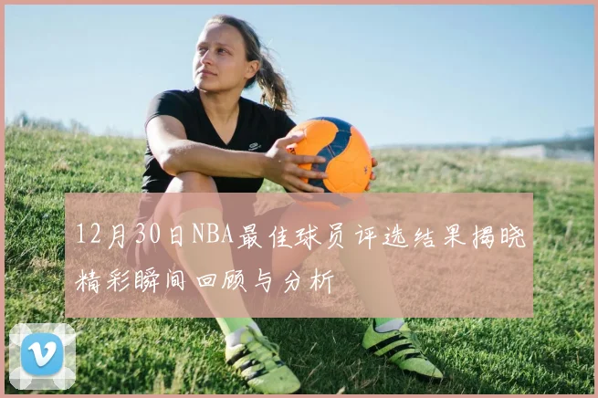 12月30日NBA最佳球员评选结果揭晓精彩瞬间回顾与分析
