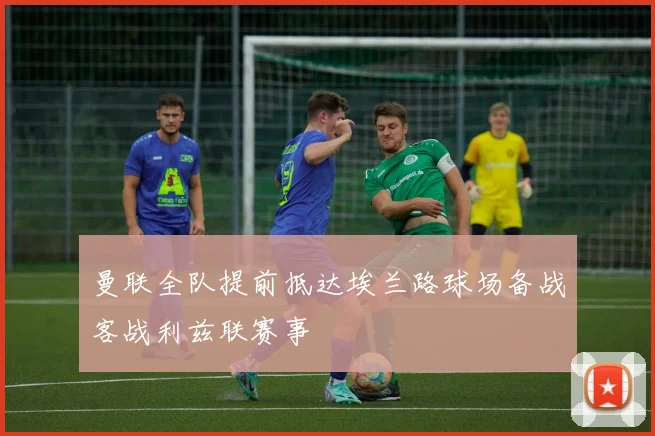 曼联全队提前抵达埃兰路球场备战客战利兹联赛事