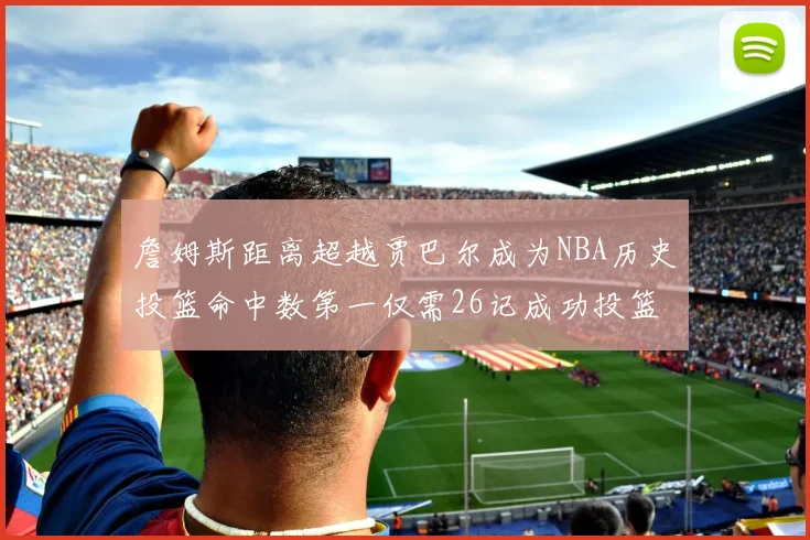 詹姆斯距离超越贾巴尔成为NBA历史投篮命中数第一仅需26记成功投篮
