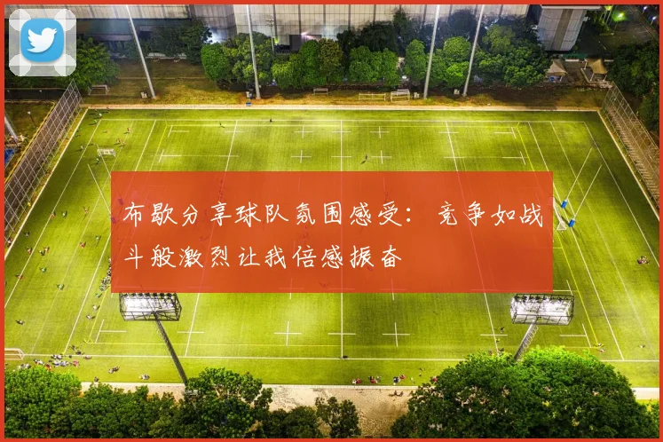 布歇分享球队氛围感受：竞争如战斗般激烈让我倍感振奋