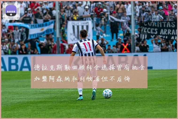 德拉克斯勒回顾转会选择曾有机会加盟阿森纳和利物浦但不后悔
