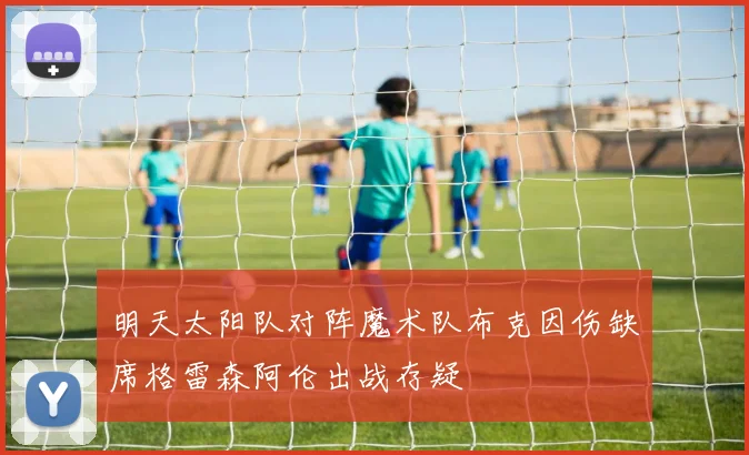 明天太阳队对阵魔术队布克因伤缺席格雷森阿伦出战存疑