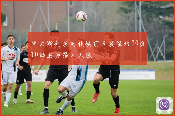 里夫斯创历史佳绩前五场场均30分10助成为第六人选