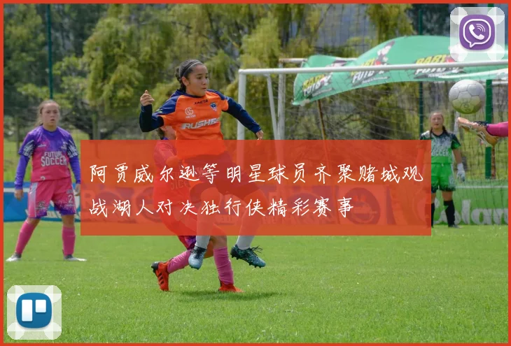 阿贾威尔逊等明星球员齐聚赌城观战湖人对决独行侠精彩赛事