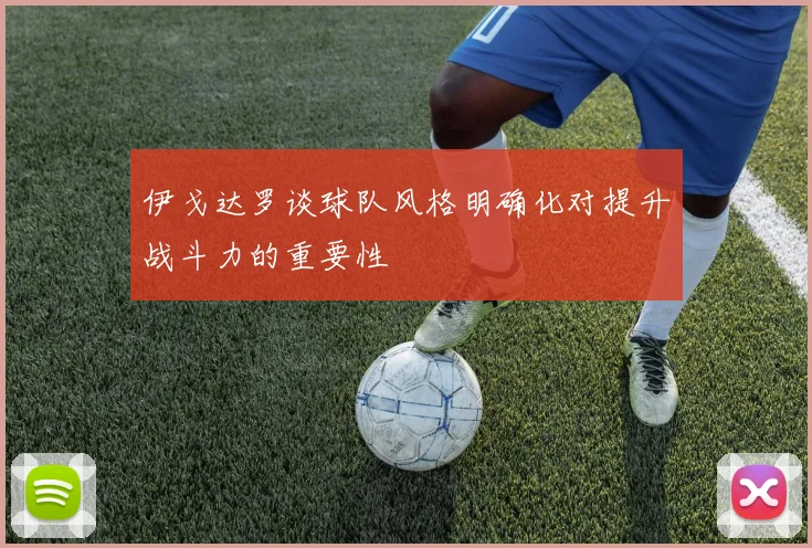 伊戈达罗谈球队风格明确化对提升战斗力的重要性
