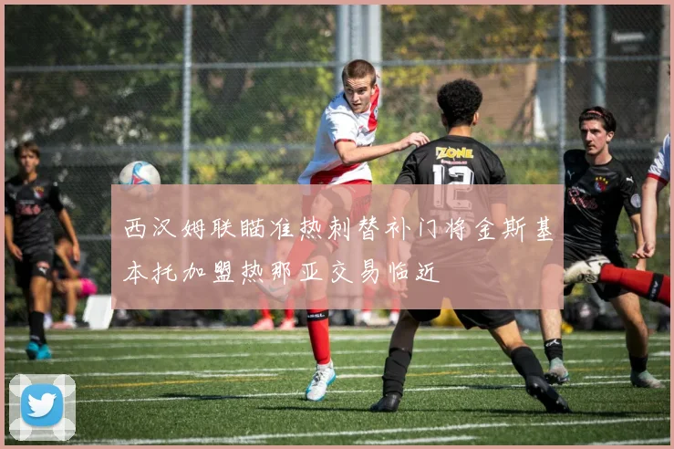 西汉姆联瞄准热刺替补门将金斯基本托加盟热那亚交易临近