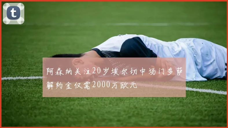 阿森纳关注20岁埃尔切中场门多萨解约金仅需2000万欧元