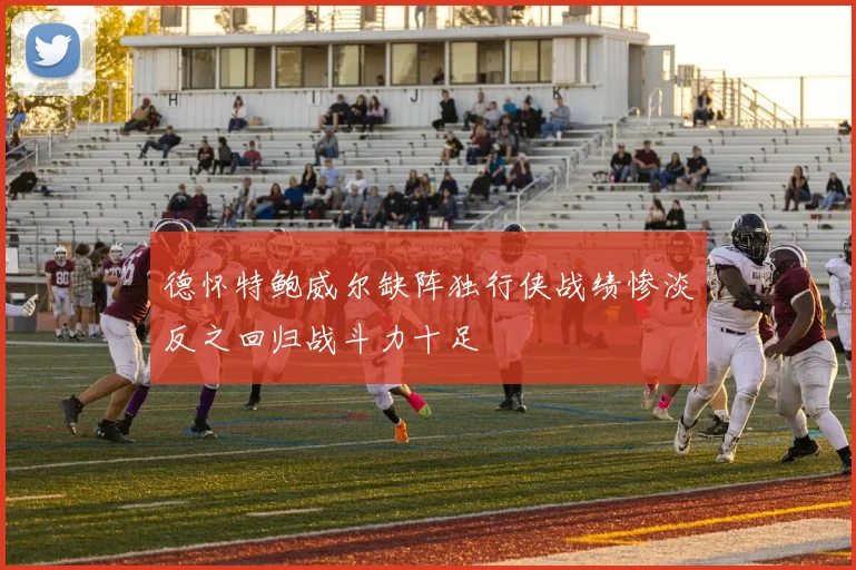 德怀特鲍威尔缺阵独行侠战绩惨淡反之回归战斗力十足