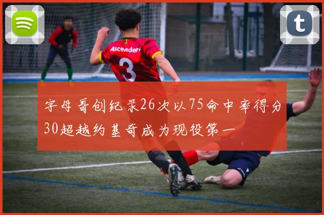 字母哥创纪录26次以75命中率得分30超越约基奇成为现役第一