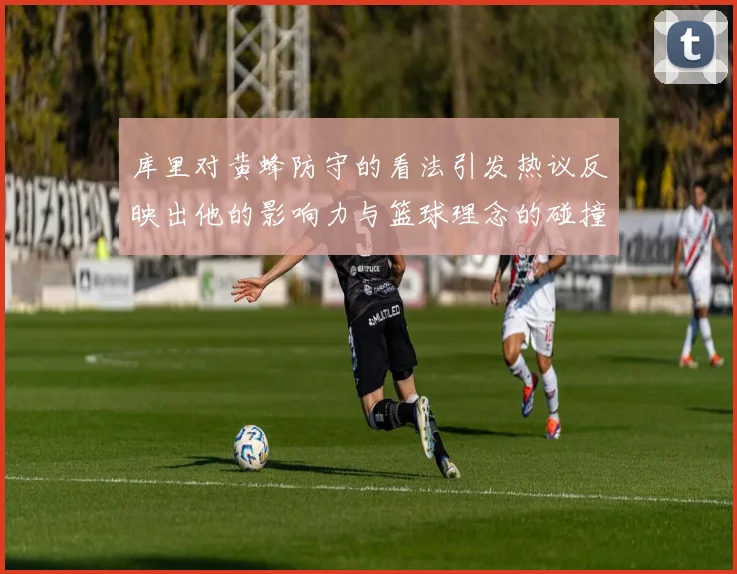 库里对黄蜂防守的看法引发热议反映出他的影响力与篮球理念的碰撞