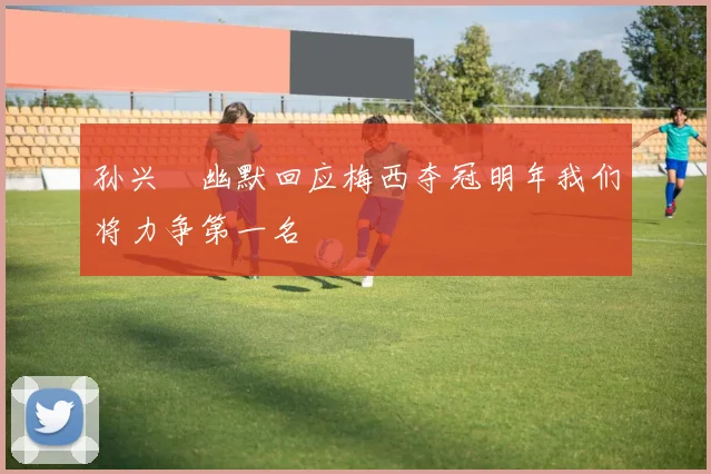 孙兴慜幽默回应梅西夺冠明年我们将力争第一名