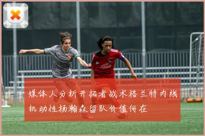 媒体人分析开拓者战术格兰特内线机动性杨瀚森留队价值何在