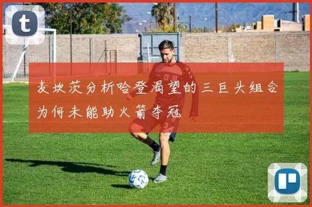 麦坎茨分析哈登渴望的三巨头组合为何未能助火箭夺冠
