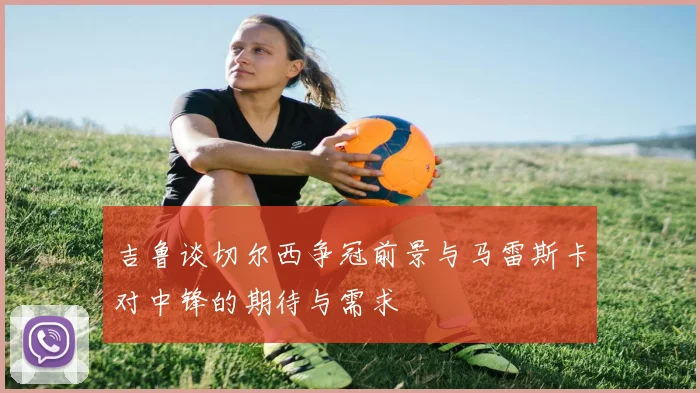 吉鲁谈切尔西争冠前景与马雷斯卡对中锋的期待与需求
